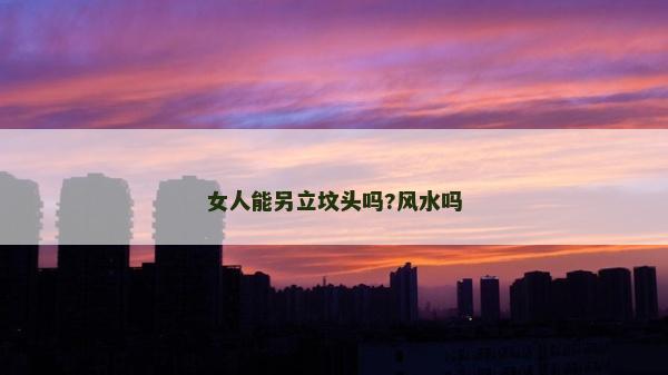 女人能另立坟头吗?风水吗