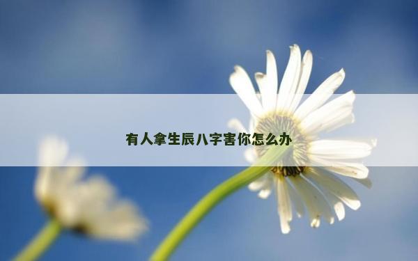 有人拿生辰八字害你怎么办