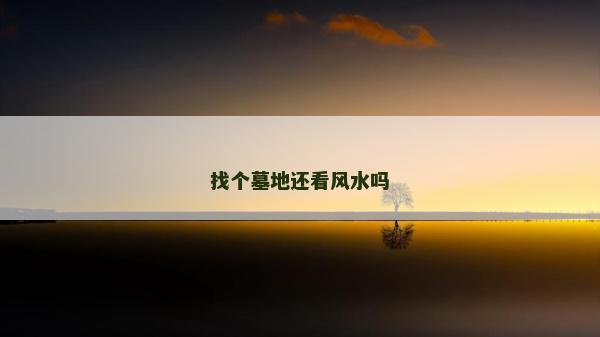 找个墓地还看风水吗