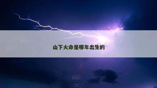 山下火命是哪年出生的