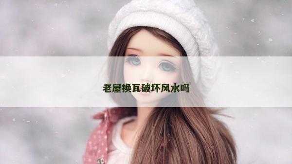 老屋换瓦破坏风水吗