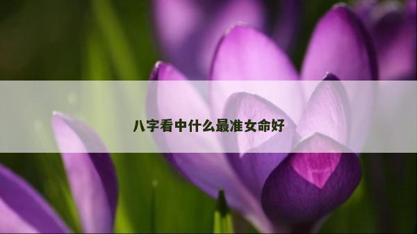 八字看中什么最准女命好