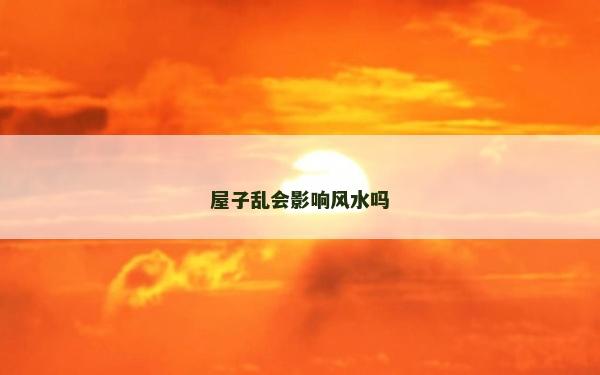 屋子乱会影响风水吗
