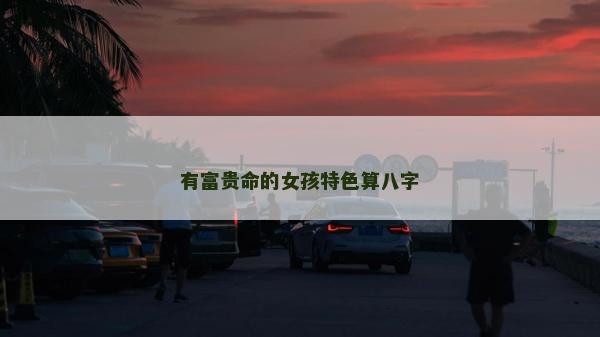 有富贵命的女孩特色算八字