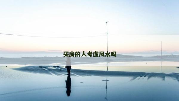 买房的人考虑风水吗