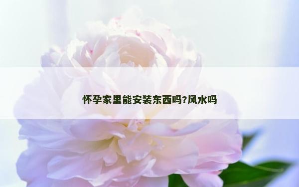 怀孕家里能安装东西吗?风水吗
