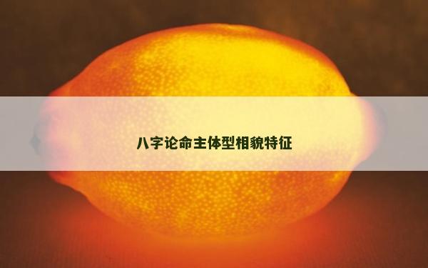 八字论命主体型相貌特征