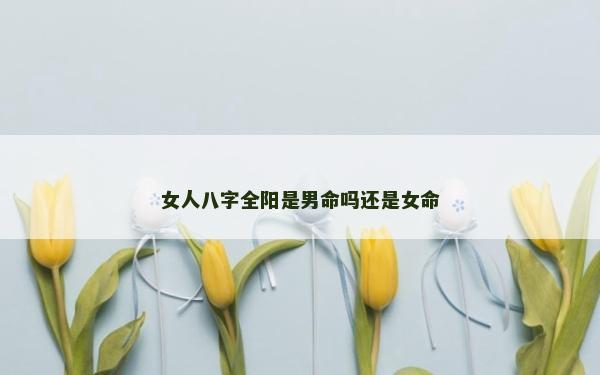 女人八字全阳是男命吗还是女命