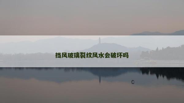 挡风玻璃裂纹风水会破坏吗