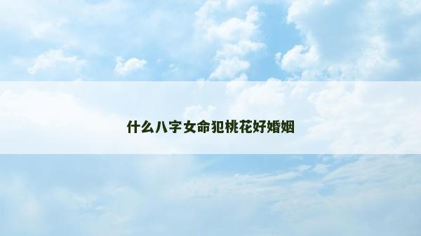 什么八字女命犯桃花好婚姻