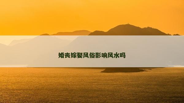 婚丧嫁娶风俗影响风水吗