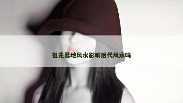 祖先墓地风水影响后代风水吗