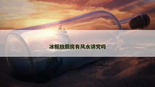 冰柜放厨房有风水讲究吗