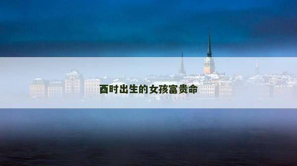 酉时出生的女孩富贵命