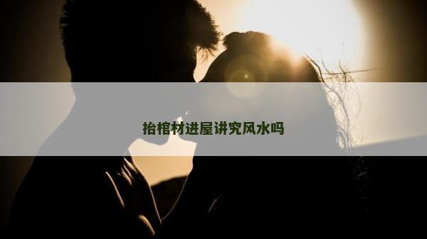 抬棺材进屋讲究风水吗