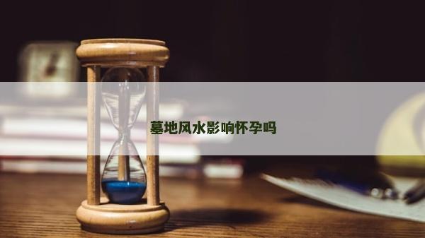 墓地风水影响怀孕吗
