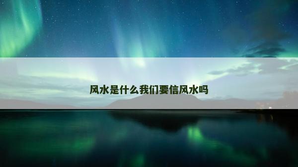 风水是什么我们要信风水吗