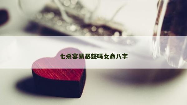 七杀容易暴怒吗女命八字