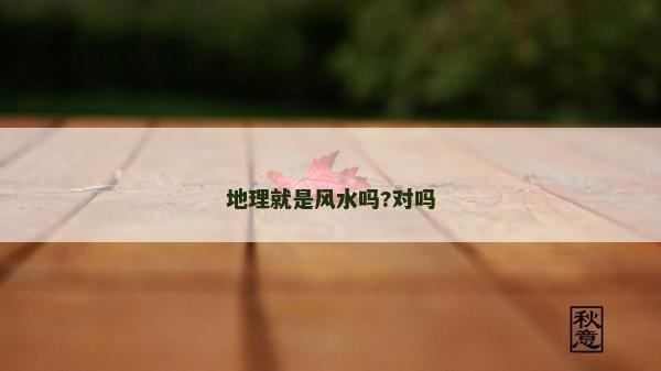 地理就是风水吗?对吗