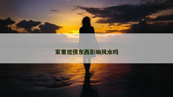 家里抵债东西影响风水吗