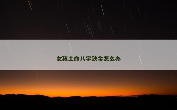 女孩土命八字缺金怎么办