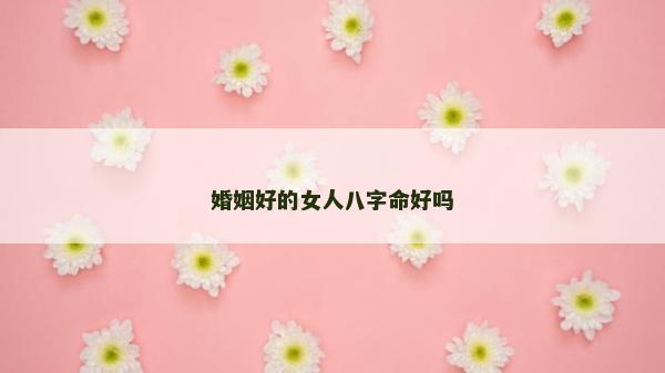 婚姻好的女人八字命好吗