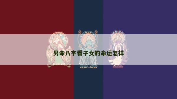 男命八字看子女的命运怎样