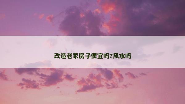 改造老家房子便宜吗?风水吗