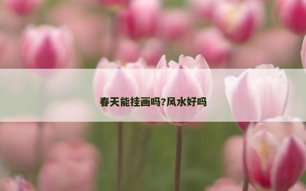 春天能挂画吗?风水好吗