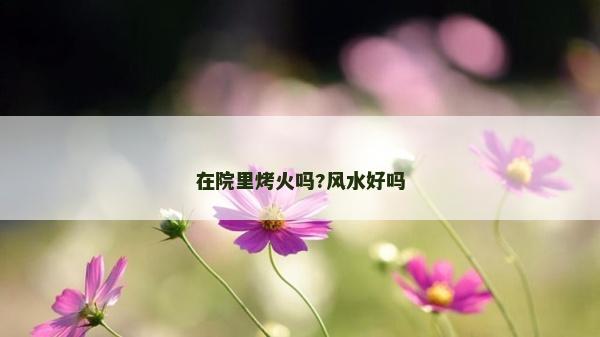 在院里烤火吗?风水好吗