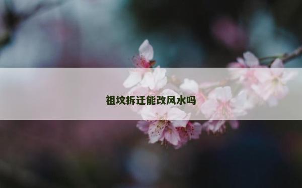 祖坟拆迁能改风水吗