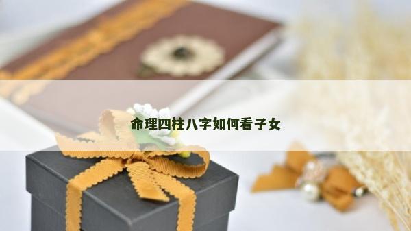 命理四柱八字如何看子女