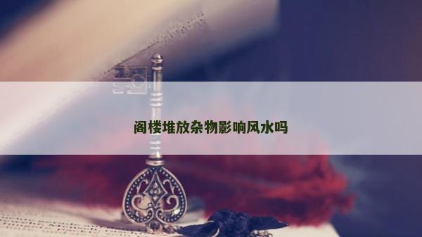阁楼堆放杂物影响风水吗