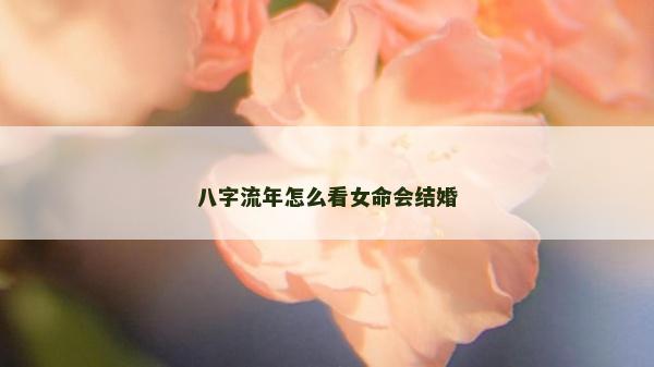 八字流年怎么看女命会结婚