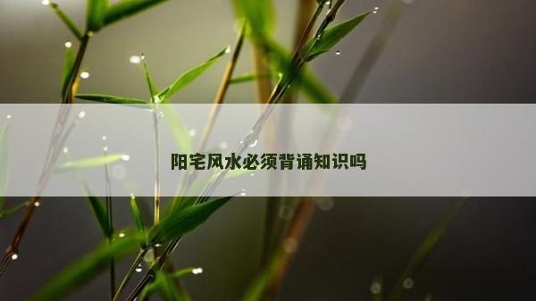 阳宅风水必须背诵知识吗