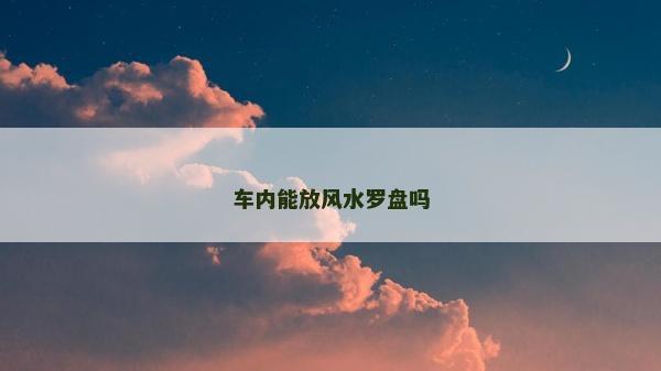 车内能放风水罗盘吗