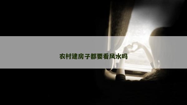 农村建房子都要看风水吗