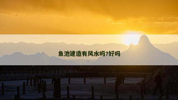 鱼池建造有风水吗?好吗