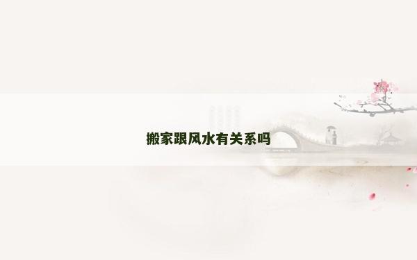 搬家跟风水有关系吗