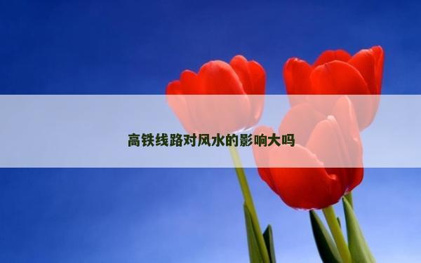 高铁线路对风水的影响大吗