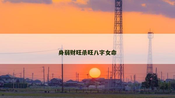 身弱财旺杀旺八字女命
