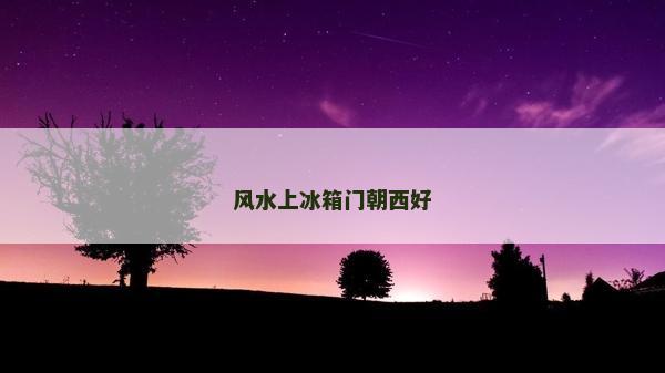 风水上冰箱门朝西好