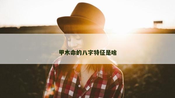 甲木命的八字特征是啥