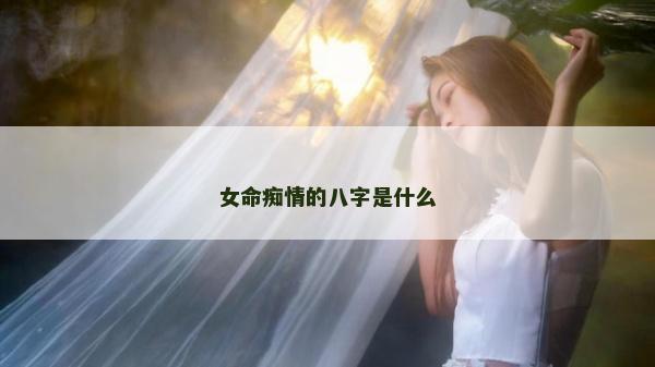 女命痴情的八字是什么