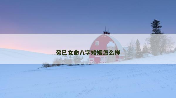 癸巳女命八字婚姻怎么样