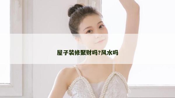屋子装修聚财吗?风水吗
