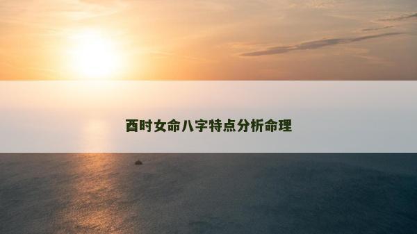 酉时女命八字特点分析命理