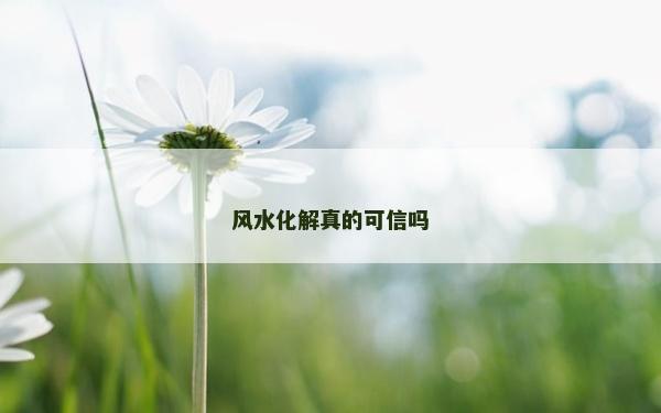 风水化解真的可信吗