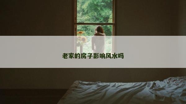 老家的房子影响风水吗