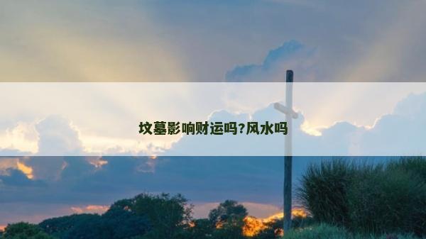 坟墓影响财运吗?风水吗